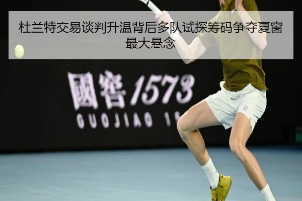 杜兰特交易谈判升温背后多队试探筹码争夺夏窗最大悬念